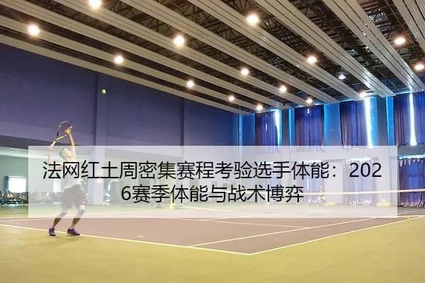 法网红土周密集赛程考验选手体能：2026赛季体能与战术博弈